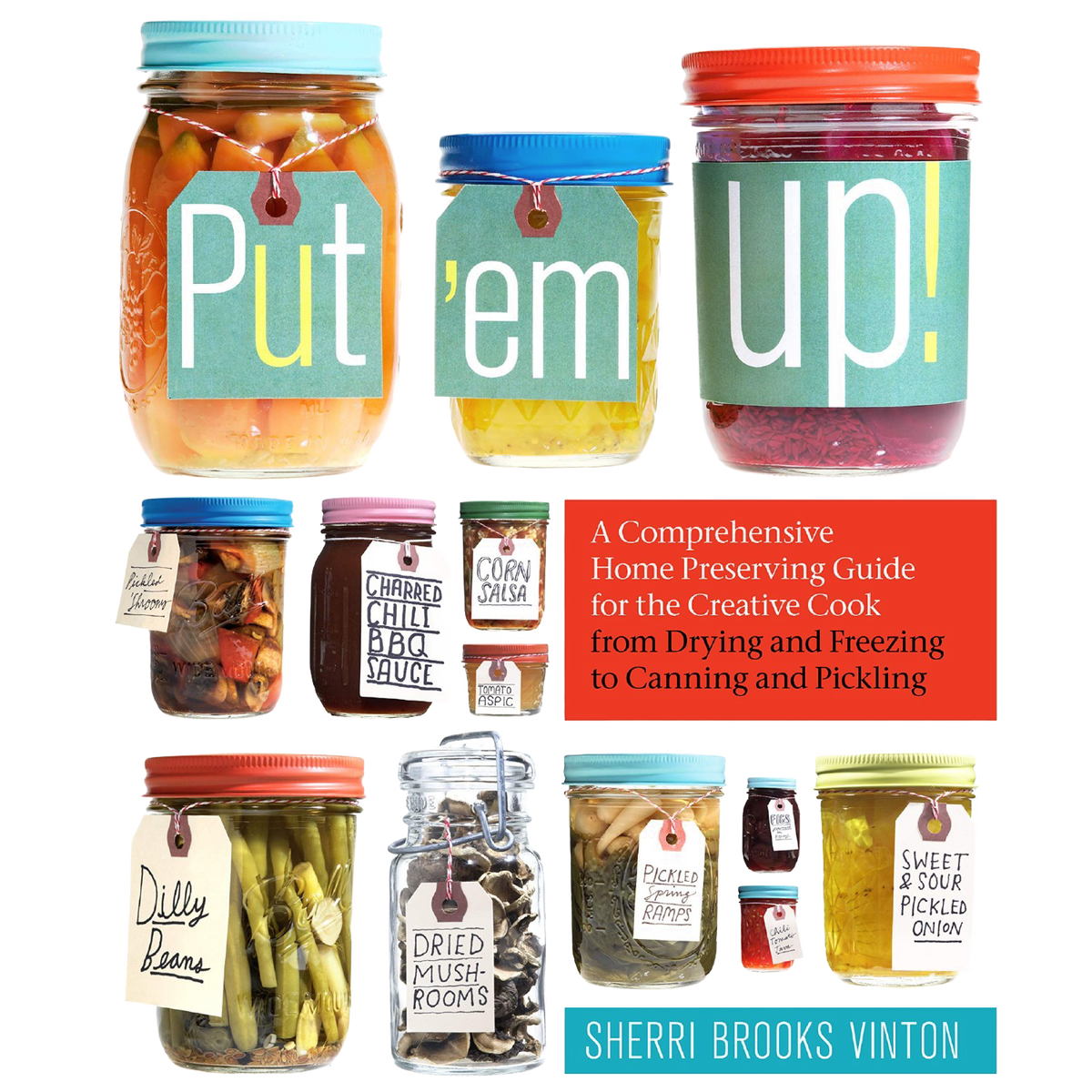 Put 'Em Up: A Comprehensive Home Preserving Guide for the Creative Cook